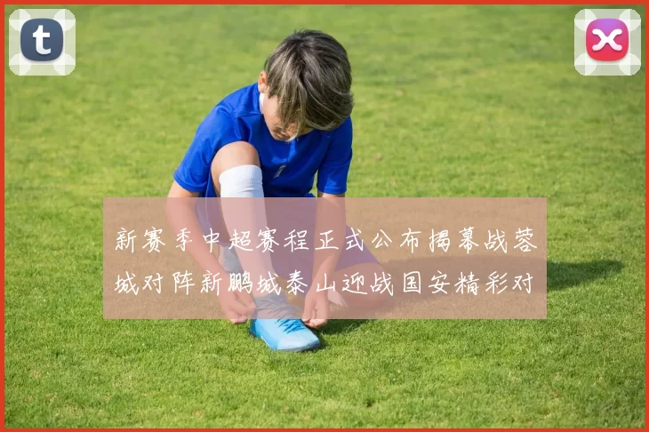 新赛季中超赛程正式公布揭幕战蓉城对阵新鹏城泰山迎战国安精彩对决即将开启