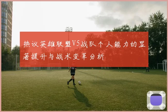 热议英雄联盟V5战队个人能力的显著提升与战术变革分析