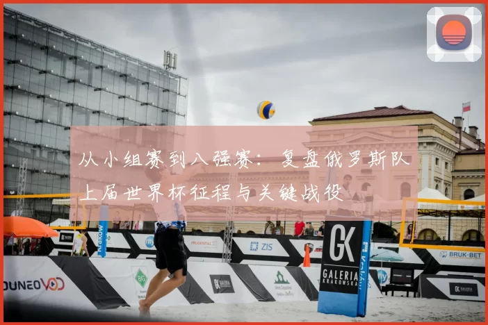 从小组赛到八强赛：复盘俄罗斯队上届世界杯征程与关键战役