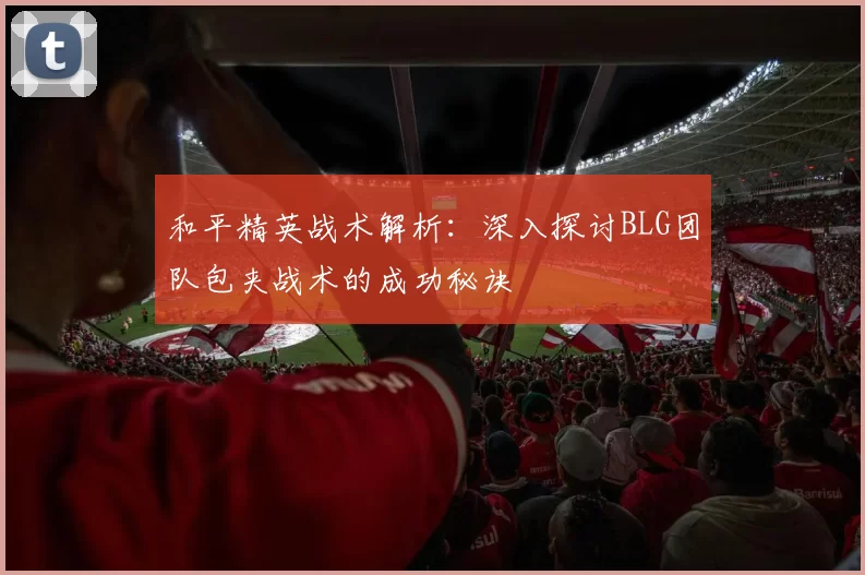 和平精英战术解析:深入探讨BLG团队包夹战术的成功秘诀