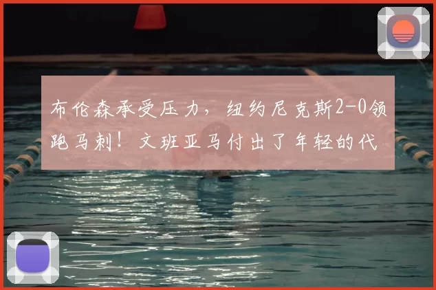 布伦森承受压力,纽约尼克斯2-0领跑马刺!文班亚马付出了年轻的代价_比赛_比分_1