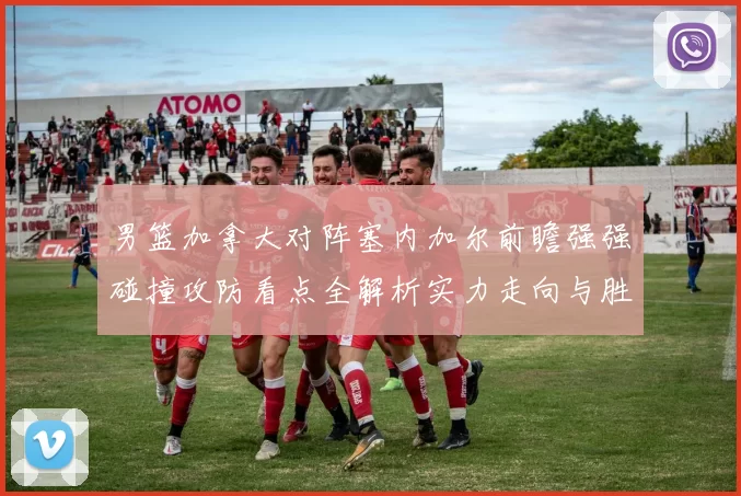 男篮加拿大对阵塞内加尔前瞻强强碰撞攻防看点全解析实力走向与胜负悬念