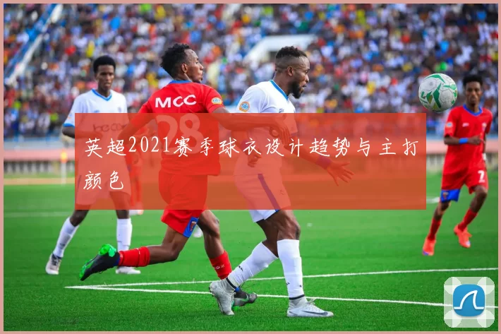 英超2021赛季球衣设计趋势与主打颜色