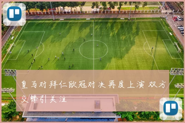 皇马对拜仁欧冠对决再度上演 双方交锋引关注