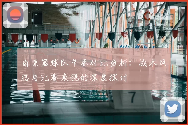 南京篮球队节奏对比分析:战术风格与比赛表现的深度探讨