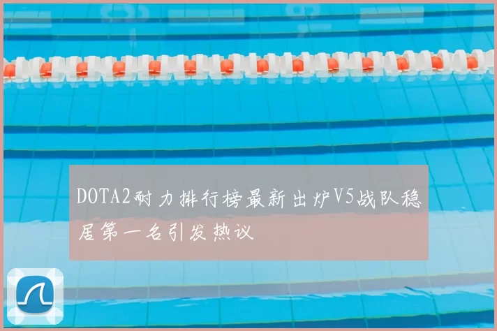DOTA2耐力排行榜最新出炉V5战队稳居第一名引发热议
