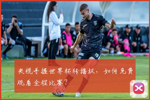 央视手握世界杯转播权,如何免费观看全程比赛?