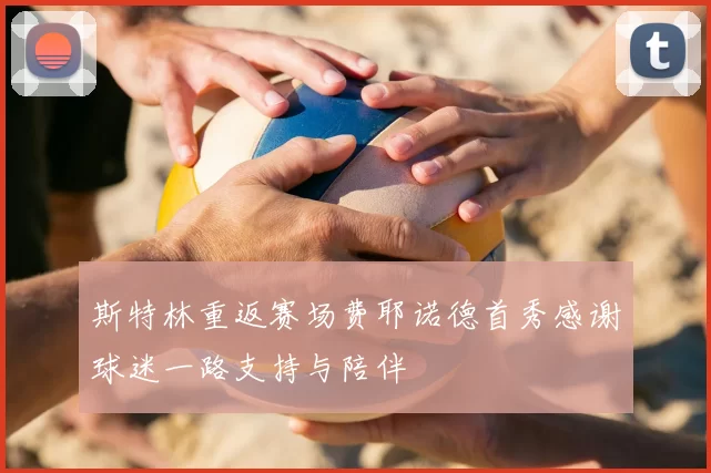斯特林重返赛场费耶诺德首秀感谢球迷一路支持与陪伴