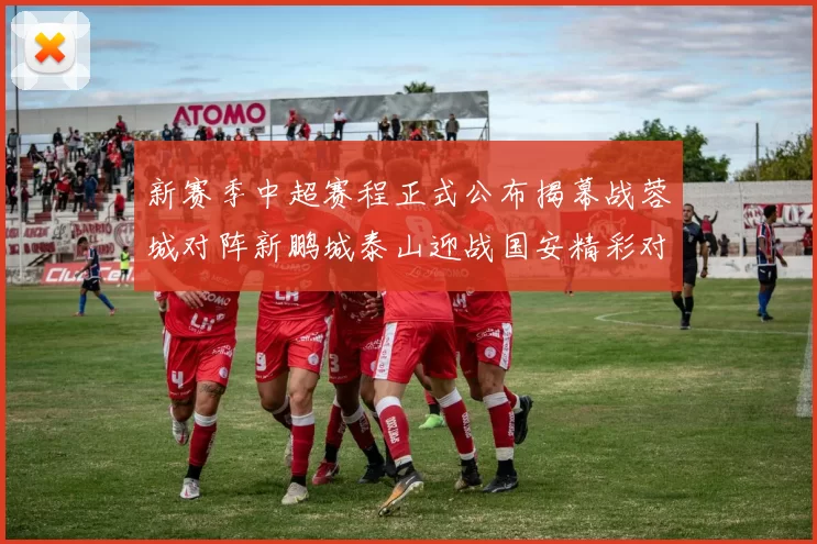 新赛季中超赛程正式公布揭幕战蓉城对阵新鹏城泰山迎战国安精彩对决即将开启