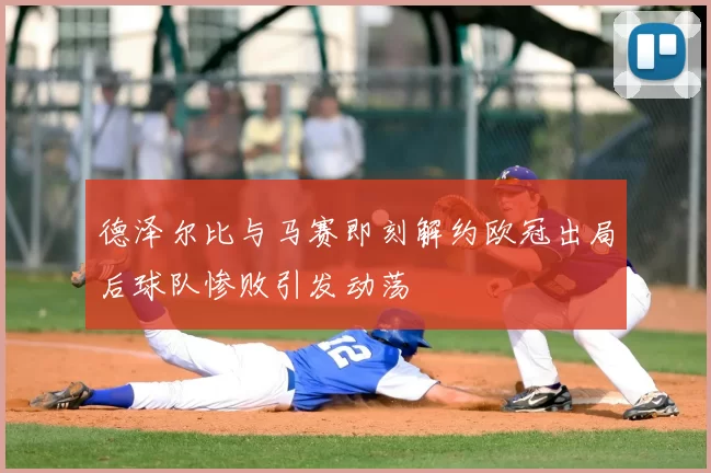 德泽尔比与马赛即刻解约欧冠出局后球队惨败引发动荡