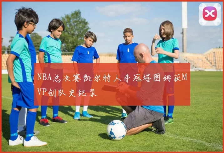 NBA总决赛凯尔特人夺冠塔图姆获MVP创队史纪录