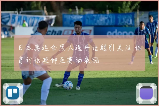 日本奥运会黑人选手话题引关注 体育讨论延伸至赛场表现