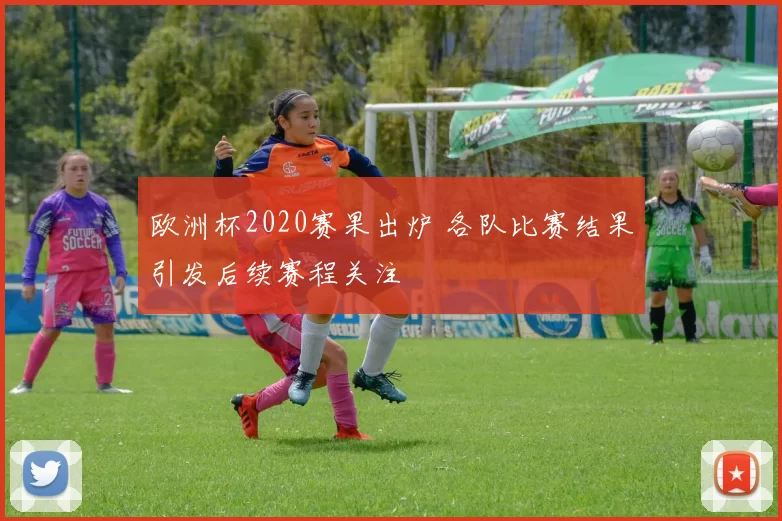 欧洲杯2020赛果出炉 各队比赛结果引发后续赛程关注