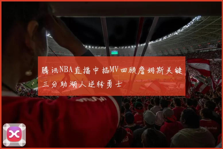 腾讯NBA直播中插MV回顾詹姆斯关键三分助湖人逆转勇士