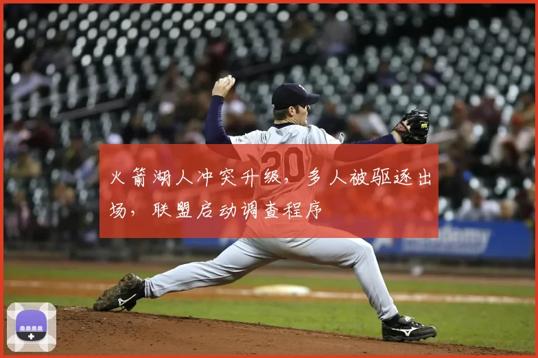 火箭湖人冲突升级,多人被驱逐出场,联盟启动调查程序