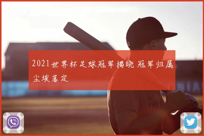 2021世界杯足球冠军揭晓 冠军归属尘埃落定