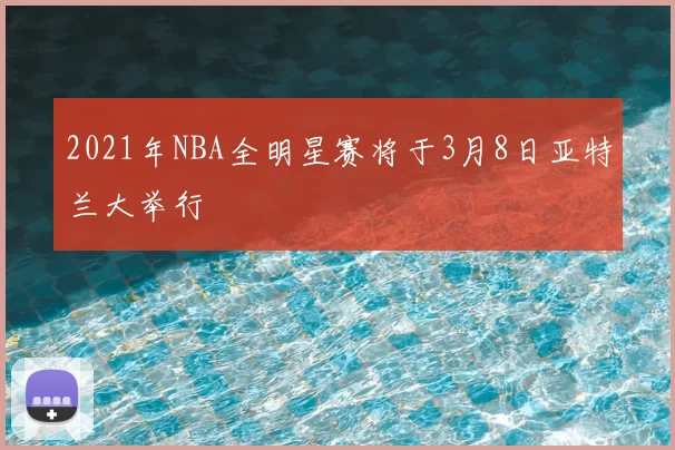 2021年NBA全明星赛将于3月8日亚特兰大举行