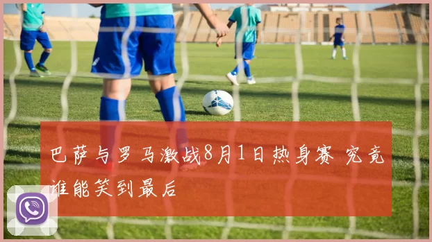 巴萨与罗马激战8月1日热身赛 究竟谁能笑到最后