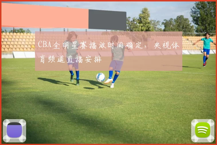CBA全明星赛播放时间确定,央视体育频道直播安排