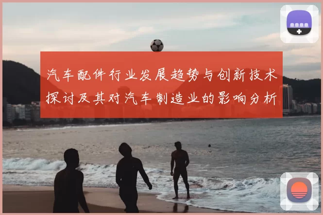 汽车配件行业发展趋势与创新技术探讨及其对汽车制造业的影响分析
