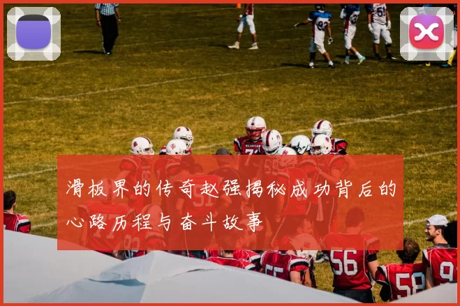 滑板界的传奇赵强揭秘成功背后的心路历程与奋斗故事