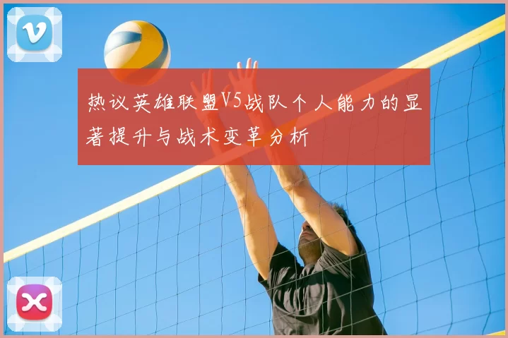 热议英雄联盟V5战队个人能力的显著提升与战术变革分析