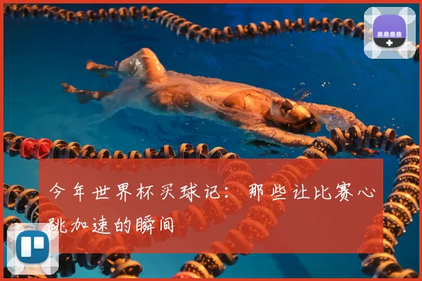 今年世界杯买球记:那些让比赛心跳加速的瞬间