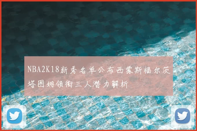 NBA2K18新秀名单公布西蒙斯福尔茨塔图姆领衔三人潜力解析