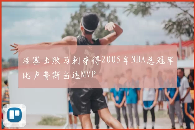 活塞击败马刺夺得2005年NBA总冠军比卢普斯当选MVP