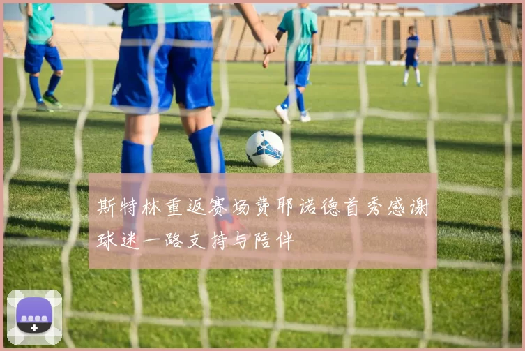 斯特林重返赛场费耶诺德首秀感谢球迷一路支持与陪伴