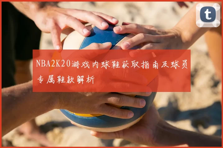 NBA2K20游戏内球鞋获取指南及球员专属鞋款解析