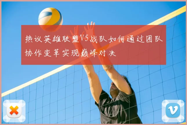 热议英雄联盟V5战队如何通过团队协作变革实现巅峰对决