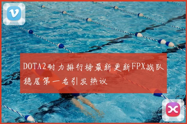 DOTA2耐力排行榜最新更新FPX战队稳居第一名引发热议