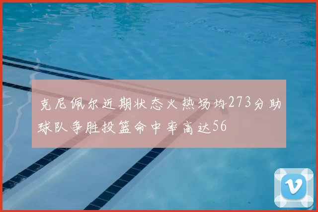 克尼佩尔近期状态火热场均273分助球队争胜投篮命中率高达56