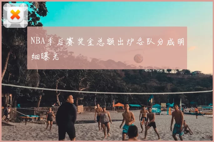 NBA季后赛奖金总额出炉各队分成明细曝光