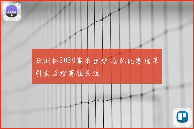 欧洲杯2020赛果出炉 各队比赛结果引发后续赛程关注
