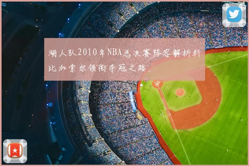 湖人队2010年NBA总决赛阵容解析科比加索尔领衔夺冠之路