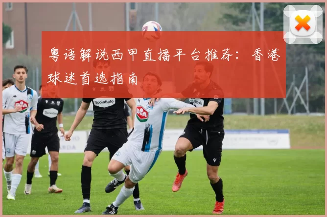 粤语解说西甲直播平台推荐:香港球迷首选指南