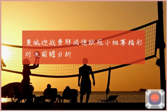 曼城迎战费耶诺德欧冠小组赛精彩对决前瞻分析