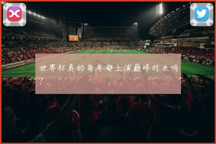 世界杯真的每年都上演巅峰对决吗?