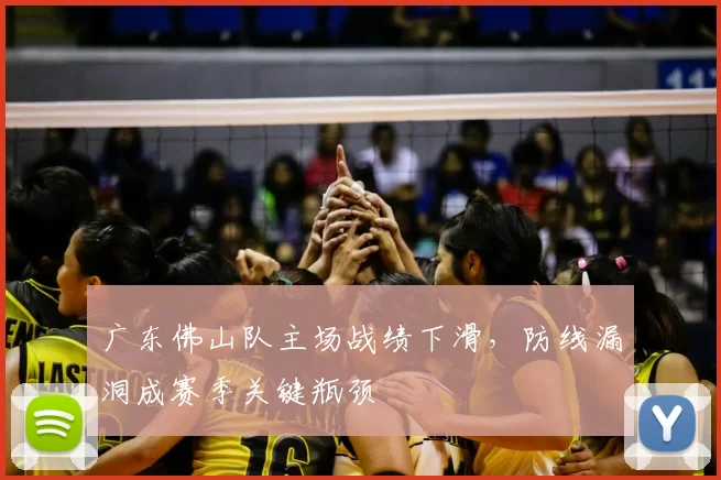 广东佛山队主场战绩下滑，防线漏洞成赛季关键瓶颈