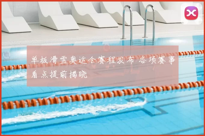 单板滑雪奥运会赛程发布 各项赛事看点提前揭晓
