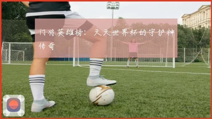 门将英雄榜:天天世界杯的守护神传奇