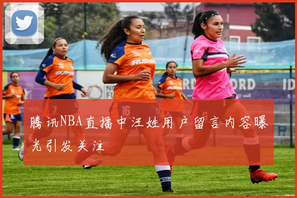 腾讯NBA直播中汪姓用户留言内容曝光引发关注