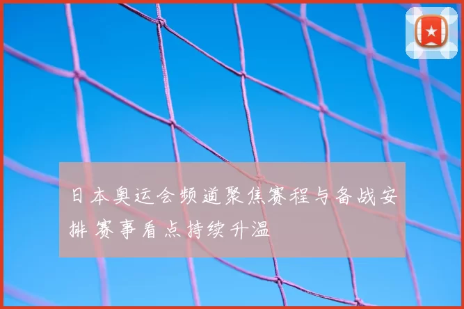 日本奥运会频道聚焦赛程与备战安排 赛事看点持续升温