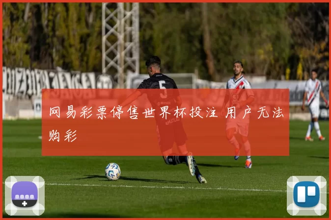 网易彩票停售世界杯投注 用户无法购彩