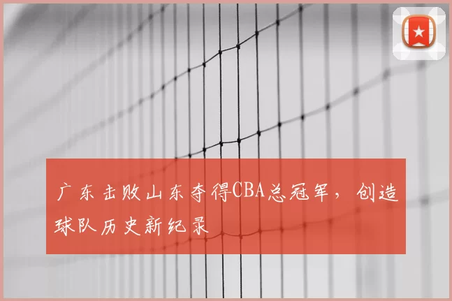 广东击败山东夺得CBA总冠军,创造球队历史新纪录