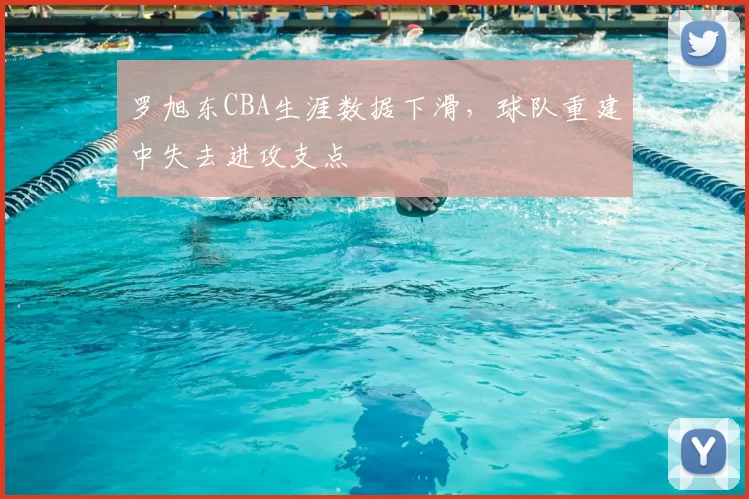 罗旭东CBA生涯数据下滑，球队重建中失去进攻支点