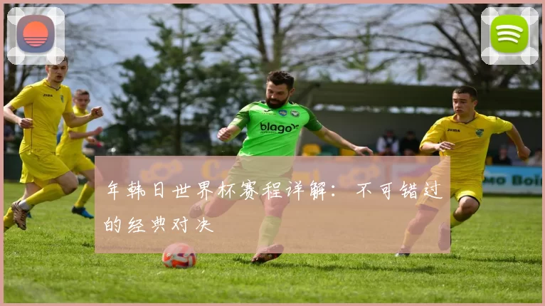 年韩日世界杯赛程详解：不可错过的经典对决