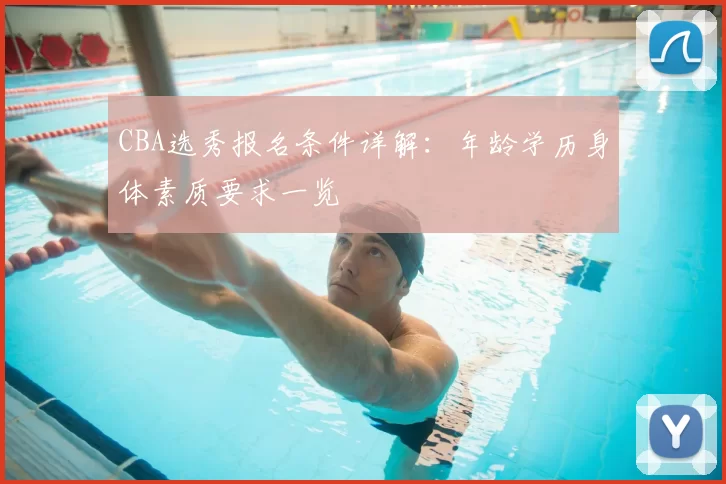 CBA选秀报名条件详解：年龄学历身体素质要求一览